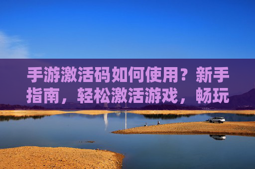 手游激活码如何使用?新手指南,轻松激活游戏,畅玩新体验