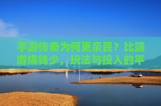 手游传奇为何更亲民?比端游烧钱少,玩法与投入的平衡术