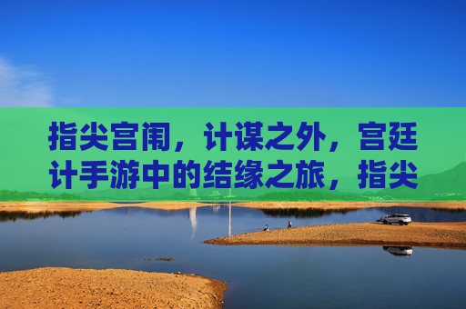 指尖宫闱,计谋之外,宫廷计手游中的结缘之旅,指尖宫闱,计谋之外,宫廷计手游的结缘之旅