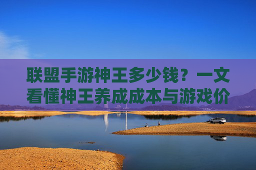 联盟手游神王多少钱?一文看懂神王养成成本与游戏价值