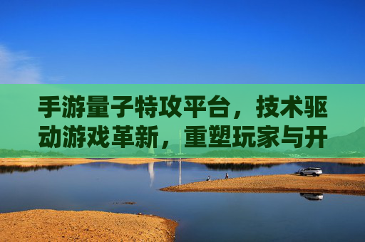 手游量子特攻平台，技术驱动游戏革新，重塑玩家与开发者生态