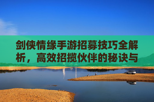 剑侠情缘手游招募技巧全解析,高效招揽伙伴的秘诀与策略,剑侠情缘手游招募技巧全解析,高效招揽伙伴的秘诀与策略