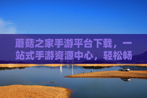 蘑菇之家手游平台下载,一站式手游资源中心,轻松畅玩热门游戏新体验