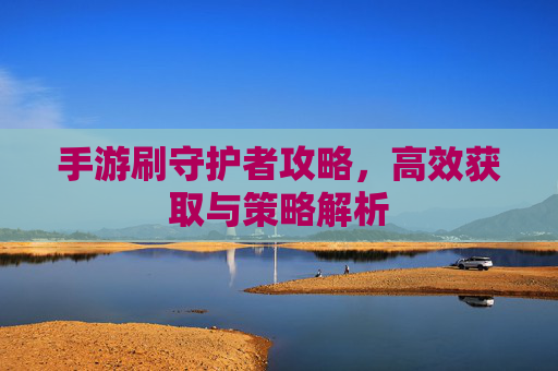 手游刷守护者攻略,高效获取与策略解析