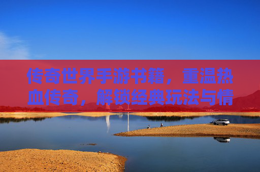 传奇世界手游书籍,重温热血传奇,解锁经典玩法与情怀密码,传奇世界手游书籍,重温热血传奇,解锁经典玩法与情怀密码