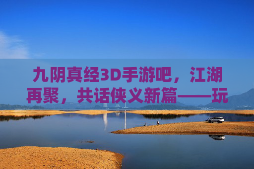 九阴真经3D手游吧,江湖再聚,共话侠义新篇——玩家社区里的武侠传承与狂欢,九阴真经3D手游吧,江湖再聚,共话侠义新篇——玩家社区里的武侠传承与狂欢