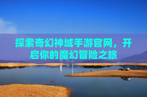 探索奇幻神域手游官网，开启你的魔幻冒险之旅
