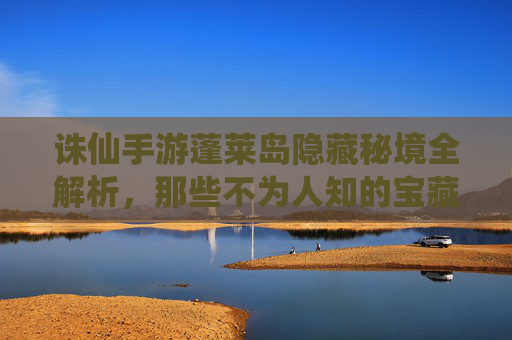 诛仙手游蓬莱岛隐藏秘境全解析,那些不为人知的宝藏与挑战,诛仙手游蓬莱岛隐藏秘境全解析,那些不为人知的宝藏与挑战