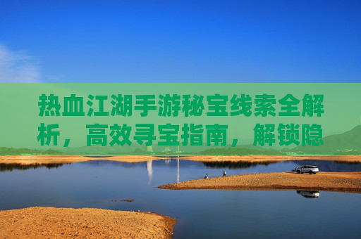 热血江湖手游秘宝线索全解析，高效寻宝指南，解锁隐藏奖励与丰厚回报
