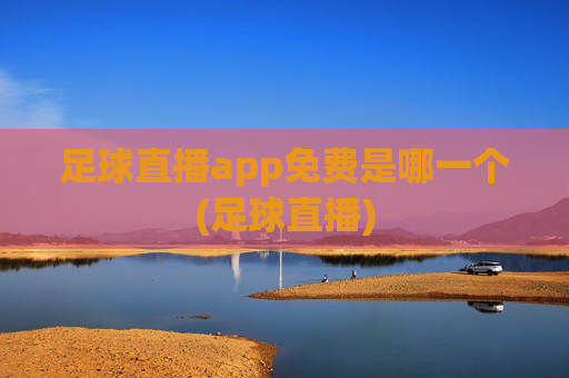 足球直播app免费是哪一个(足球直播)