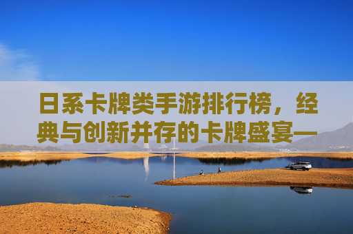 日系卡牌类手游排行榜,经典与创新并存的卡牌盛宴——2024年热门作品全解析