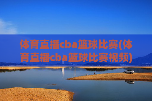 体育直播cba篮球比赛(体育直播cba篮球比赛视频)