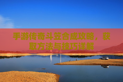 手游传奇斗笠合成攻略，获取方法与技巧详解