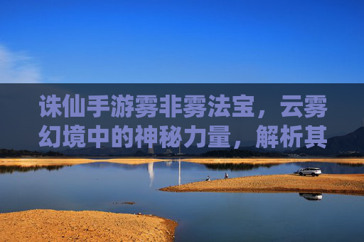 诛仙手游雾非雾法宝,云雾幻境中的神秘力量,解析其属性与实战价值