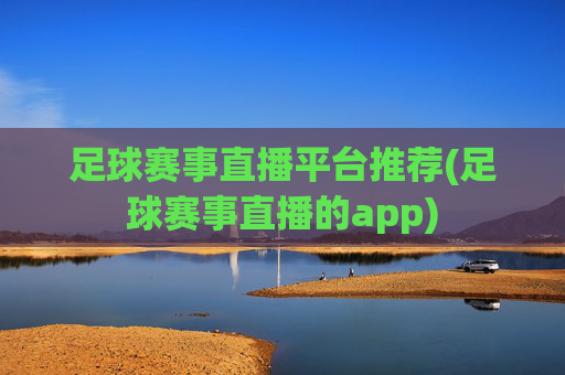 足球赛事直播平台推荐(足球赛事直播的app)
