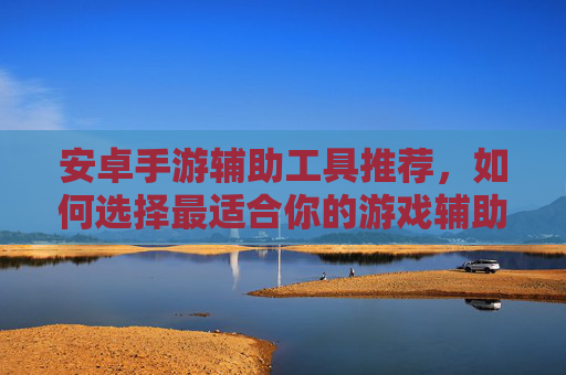 安卓手游辅助工具推荐,如何选择最适合你的游戏辅助?