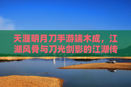 天涯明月刀手游端木成，江湖风骨与刀光剑影的江湖传奇