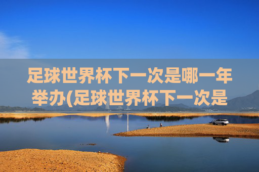 足球世界杯下一次是哪一年举办(足球世界杯下一次是哪一年举办的)