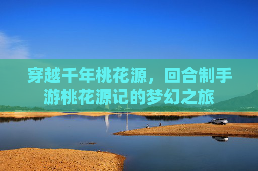 穿越千年桃花源,回合制手游桃花源记的梦幻之旅