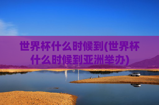 世界杯什么时候到(世界杯什么时候到亚洲举办)