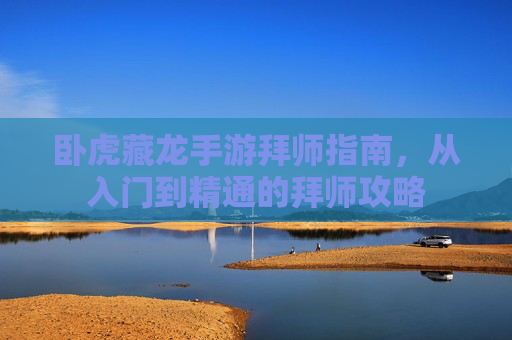 卧虎藏龙手游拜师指南,从入门到精通的拜师攻略