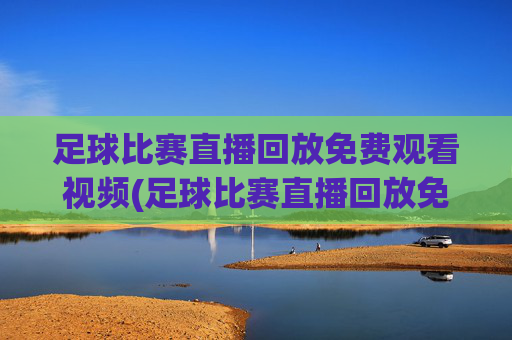 足球比赛直播回放免费观看视频(足球比赛直播回放免费观看视频下载)