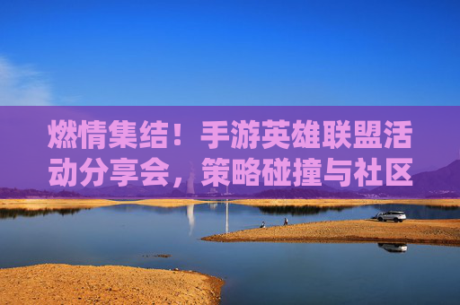 燃情集结!手游英雄联盟活动分享会,策略碰撞与社区热聊,共赴游戏狂欢盛宴