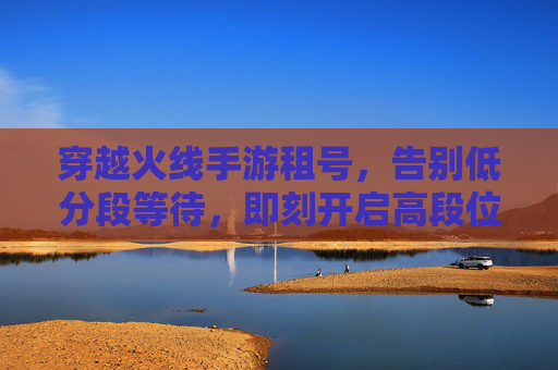 穿越火线手游租号,告别低分段等待,即刻开启高段位竞技狂欢