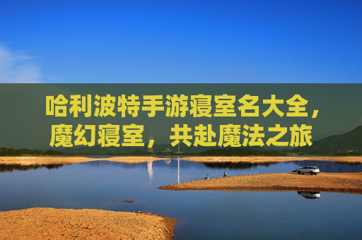 哈利波特手游寝室名大全,魔幻寝室,共赴魔法之旅