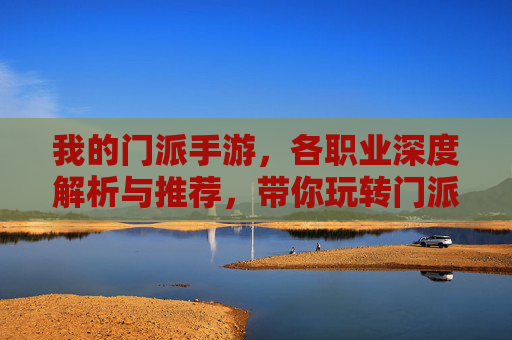 我的门派手游，各职业深度解析与推荐，带你玩转门派风云！