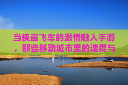 当侠盗飞车的激情融入手游，那些移动城市里的速度与激情，你玩过吗？当侠盗飞车激情融入手游，移动城市里的速度与激情，你玩过吗？