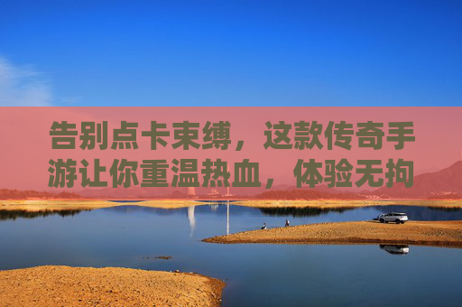 告别点卡束缚,这款传奇手游让你重温热血,体验无拘无束的成长与PK