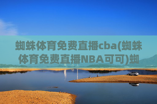 蜘蛛体育免费直播cba(蜘蛛体育免费直播NBA可可)蜘蛛体育免费直播CBA与NBA