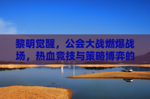 黎明觉醒,公会大战燃爆战场,热血竞技与策略博弈的终极对决,黎明觉醒,公会大战燃爆战场,热血竞技与策略博弈的终极对决