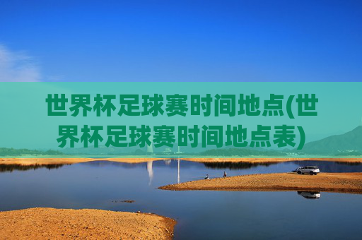 世界杯足球赛时间地点(世界杯足球赛时间地点表)