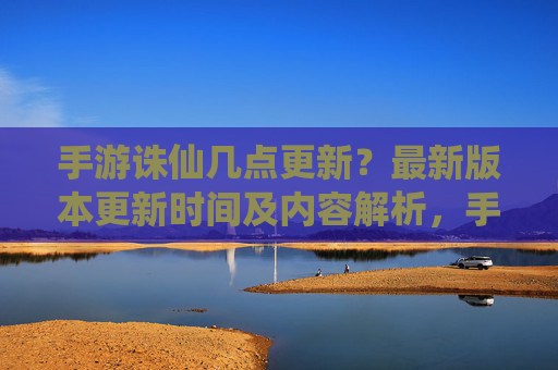 手游诛仙几点更新?最新版本更新时间及内容解析,手游诛仙几点更新?最新版本更新时间及内容解析