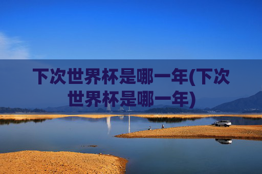下次世界杯是哪一年(下次世界杯是哪一年)