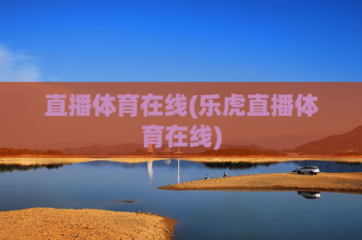 直播体育在线(乐虎直播体育在线)