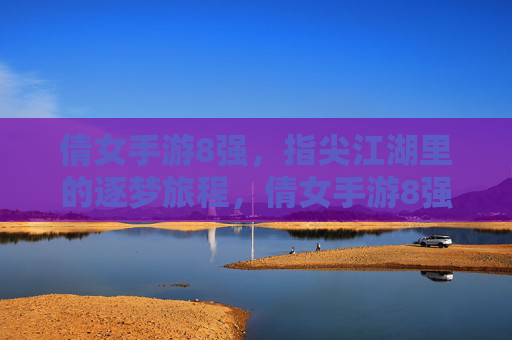 倩女手游8强,指尖江湖里的逐梦旅程,倩女手游8强,指尖江湖里的逐梦旅程