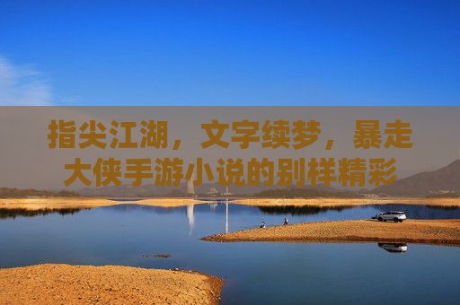 指尖江湖，文字续梦，暴走大侠手游小说的别样精彩