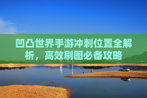 凹凸世界手游冲刺位置全解析,高效刷图必备攻略