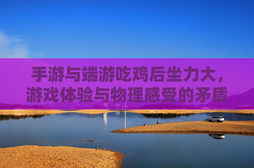手游与端游吃鸡后坐力大,游戏体验与物理感受的矛盾探讨