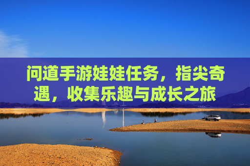 问道手游娃娃任务,指尖奇遇,收集乐趣与成长之旅