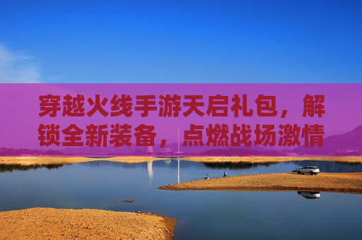 穿越火线手游天启礼包,解锁全新装备,点燃战场激情,体验升级新高度,穿越火线手游天启礼包,解锁全新装备,点燃战场激情,体验升级新高度