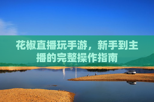 花椒直播玩手游，新手到主播的完整操作指南