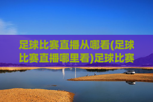 足球比赛直播从哪看(足球比赛直播哪里看)足球比赛直播从哪看(足球比赛直播哪里看)