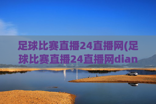 足球比赛直播24直播网(足球比赛直播24直播网dianji.jingdian.中国)