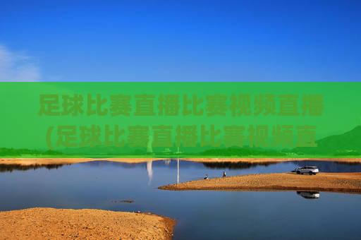 足球比赛直播比赛视频直播(足球比赛直播比赛视频直播在线观看)