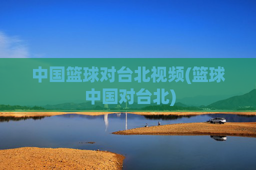中国篮球对台北视频(篮球 中国对台北)