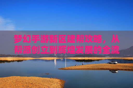 梦幻手游新区建帮攻略,从帮派创立到辉煌发展的全流程指南
